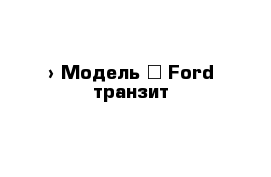  › Модель ­ Ford транзит